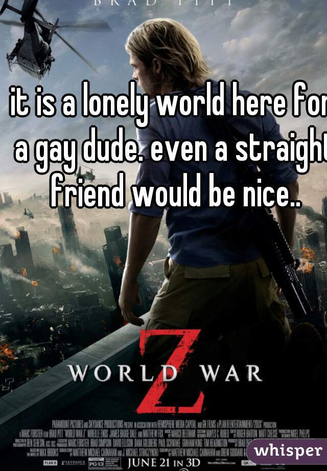 it is a lonely world here for a gay dude. even a straight friend would be nice..