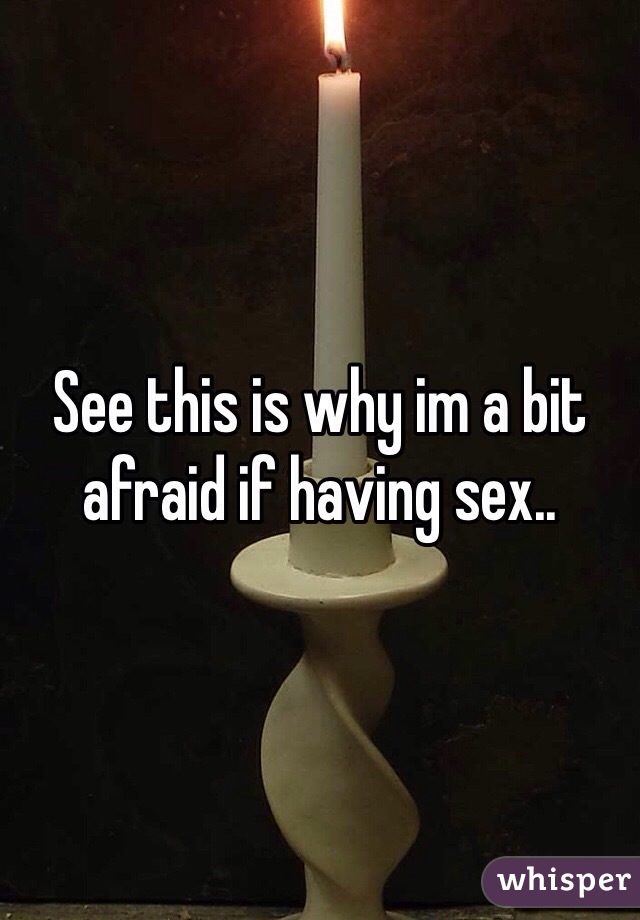 See this is why im a bit afraid if having sex..