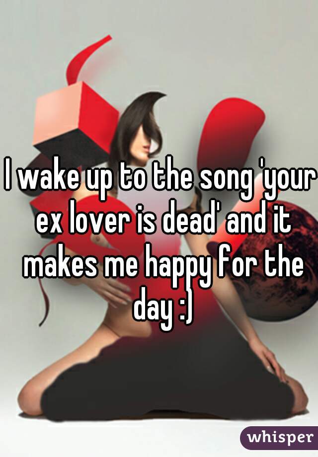 I wake up to the song 'your ex lover is dead' and it makes me happy for the day :)