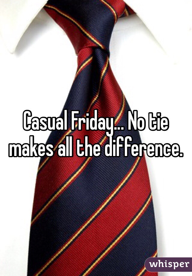 Casual Friday... No tie makes all the difference.