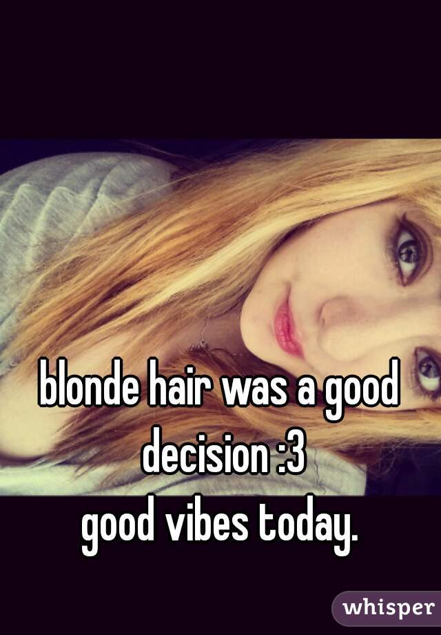 blonde hair was a good decision :3
good vibes today.