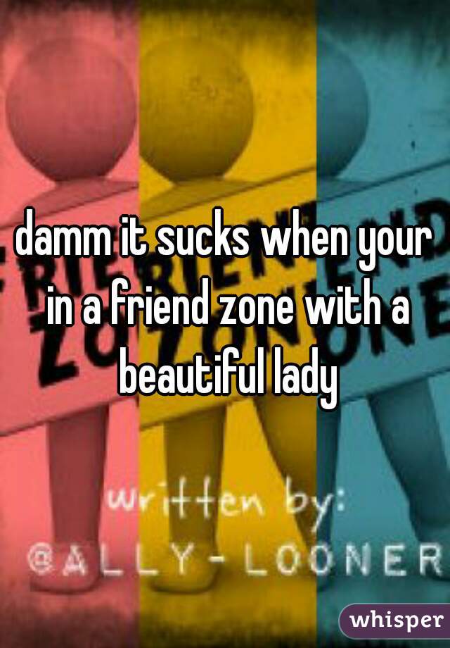 damm it sucks when your in a friend zone with a beautiful lady
