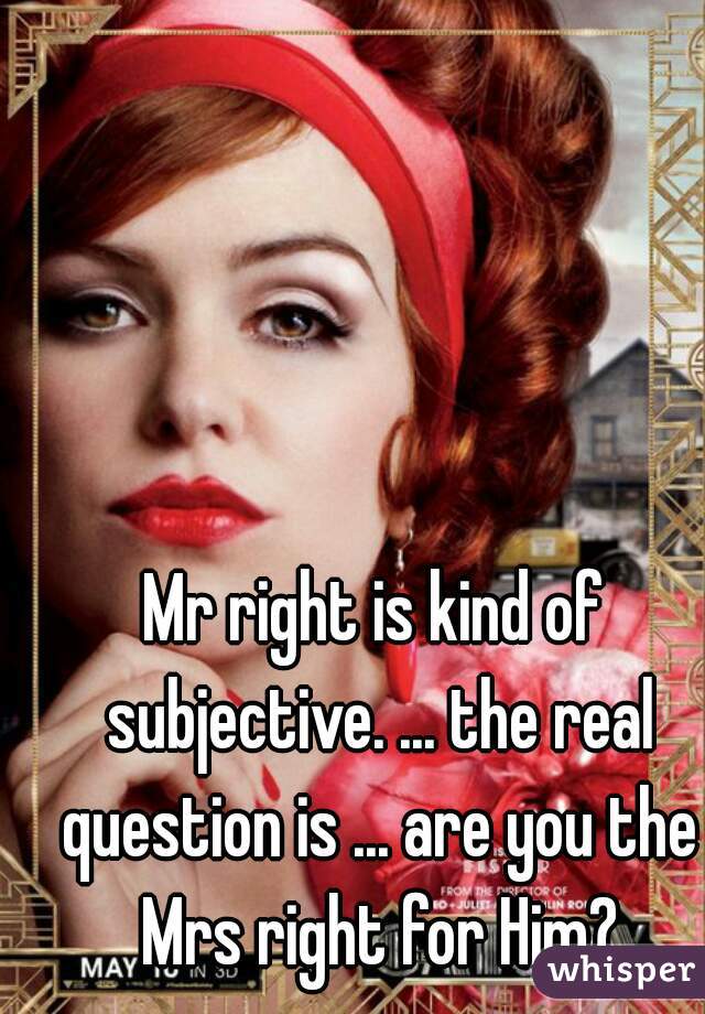 Mr right is kind of subjective. ... the real question is ... are you the Mrs right for Him?