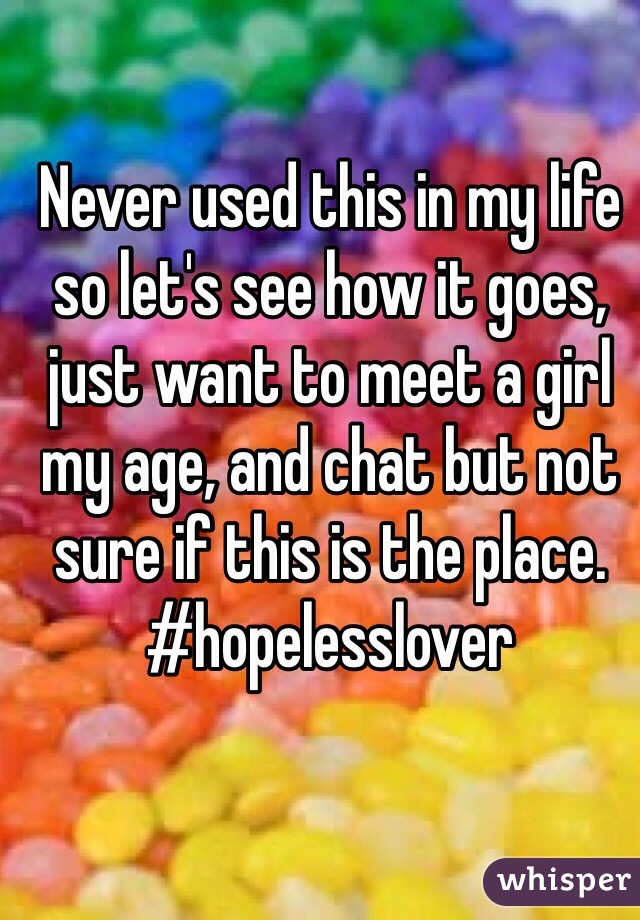 Never used this in my life so let's see how it goes, just want to meet a girl my age, and chat but not sure if this is the place. #hopelesslover