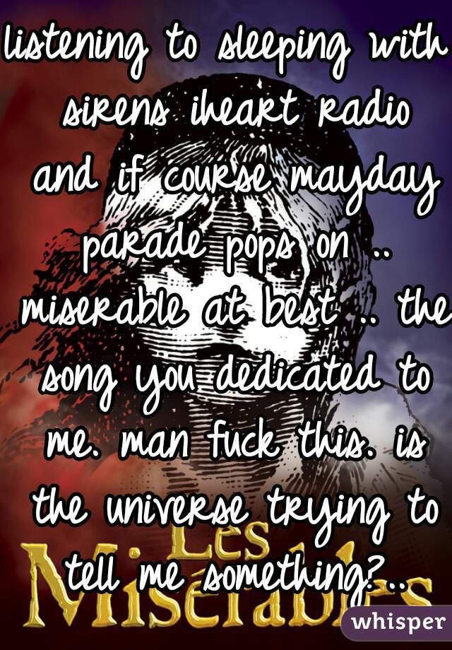 listening to sleeping with sirens iheart radio and if course mayday parade pops on .. miserable at best .. the song you dedicated to me. man fuck this. is the universe trying to tell me something?..