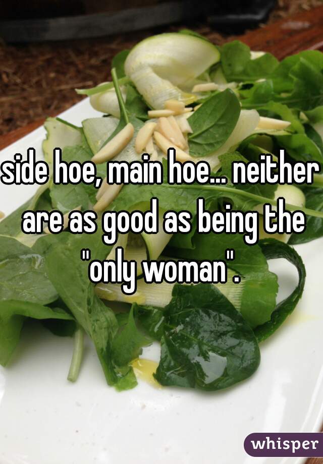 side hoe, main hoe... neither are as good as being the "only woman". 