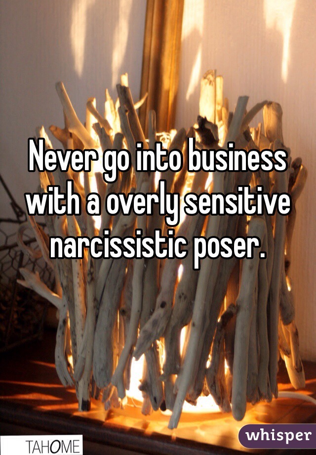 Never go into business with a overly sensitive narcissistic poser.

