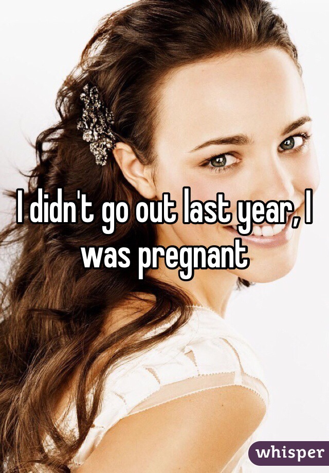 I didn't go out last year, I was pregnant 