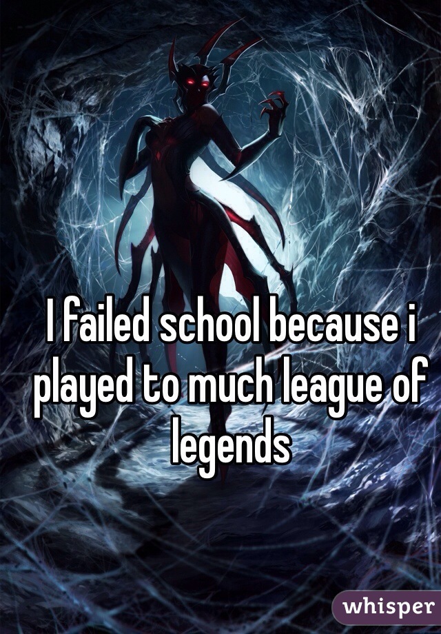 I failed school because i played to much league of legends 