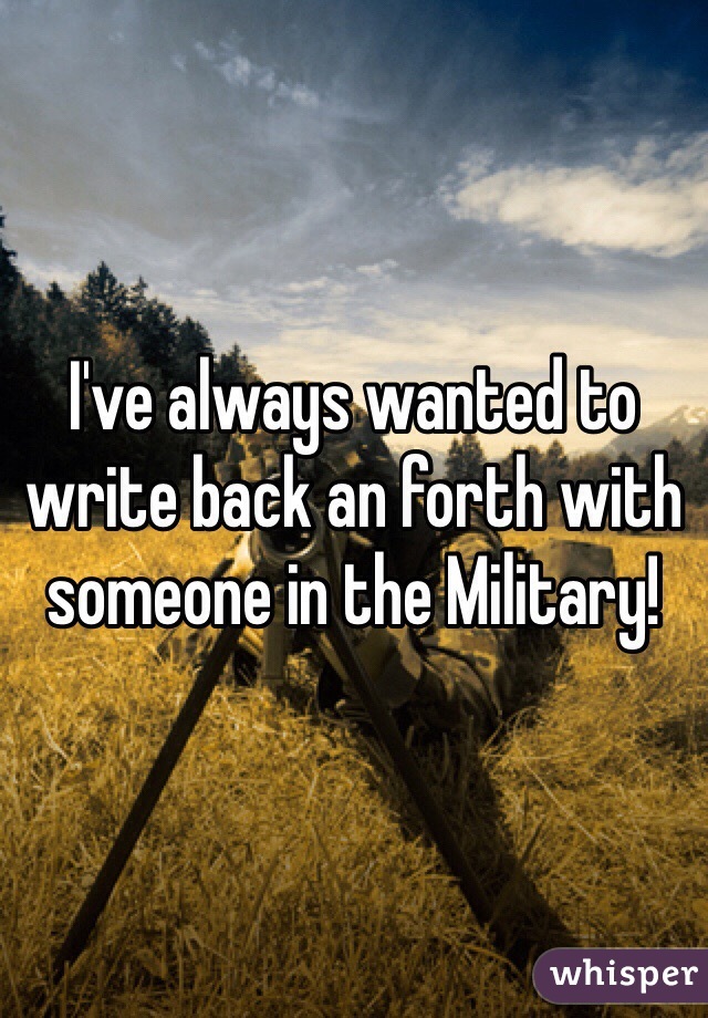 I've always wanted to write back an forth with someone in the Military!