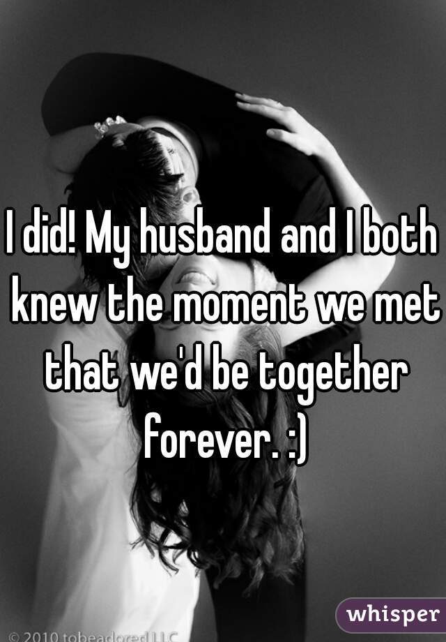 I did! My husband and I both knew the moment we met that we'd be together forever. :)