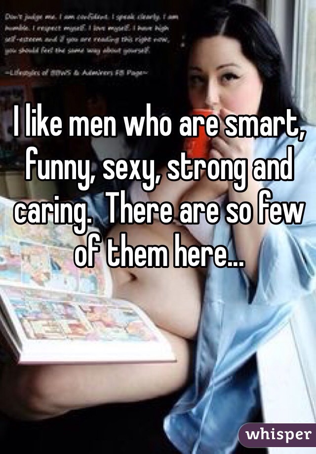 I like men who are smart, funny, sexy, strong and caring.  There are so few of them here...