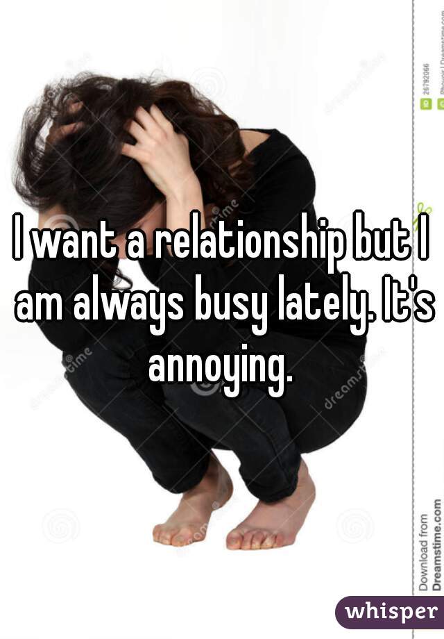 I want a relationship but I am always busy lately. It's annoying. 