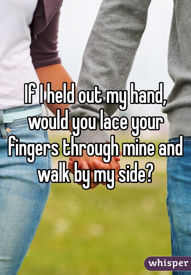If I held out my hand, would you lace your fingers through mine and walk by my side?