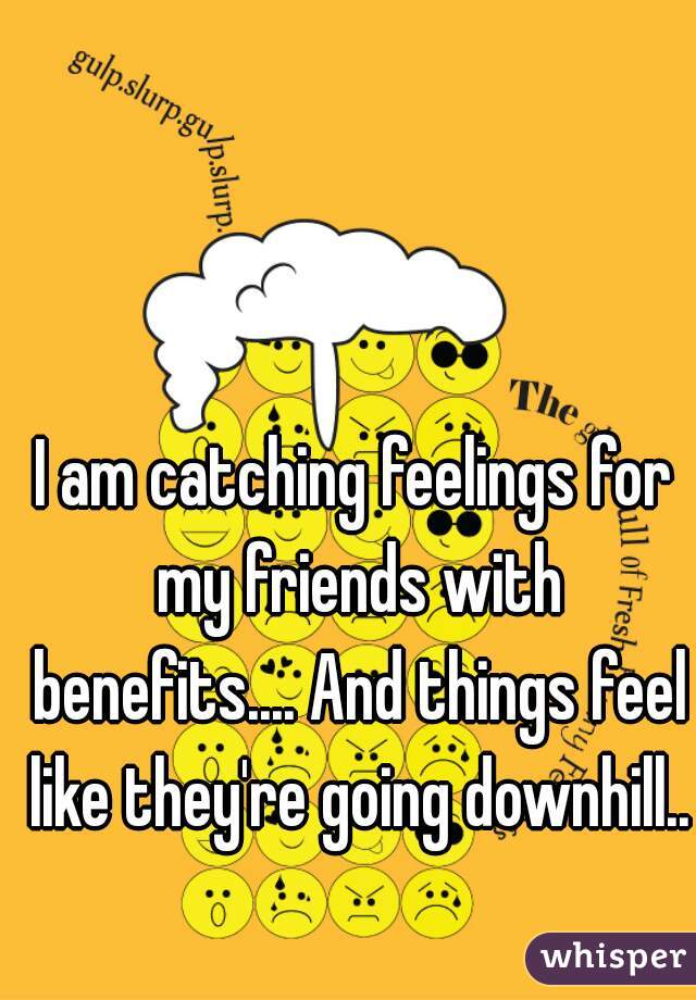 I am catching feelings for my friends with benefits.... And things feel like they're going downhill..