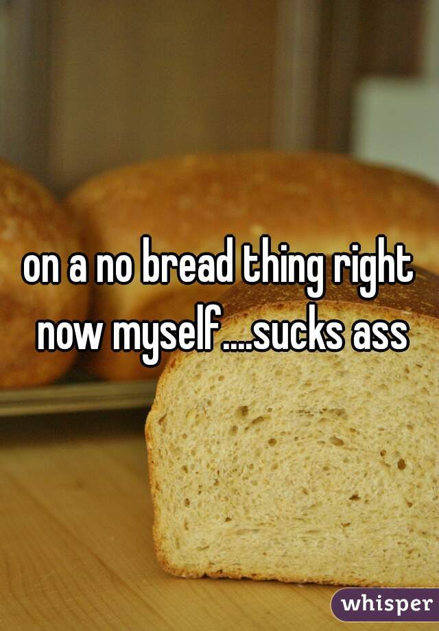 on a no bread thing right now myself....sucks ass