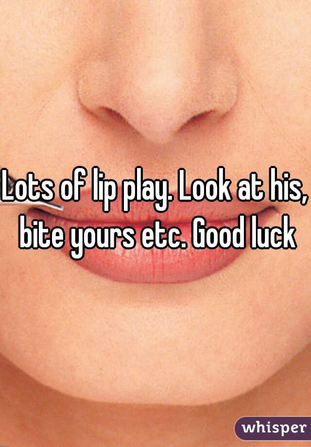 Lots of lip play. Look at his, bite yours etc. Good luck