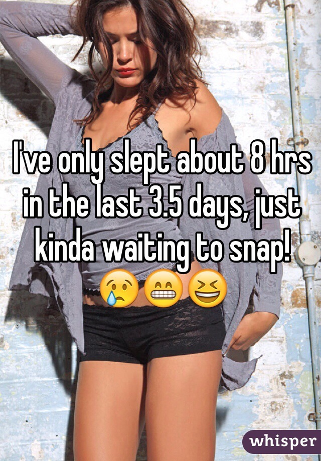I've only slept about 8 hrs in the last 3.5 days, just kinda waiting to snap!
😢😁😆