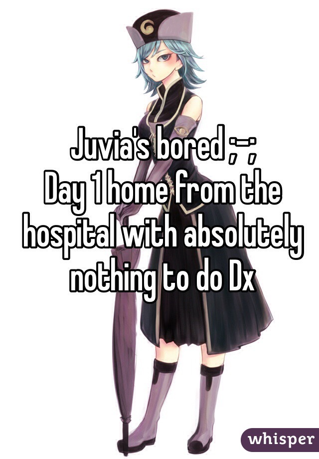 Juvia's bored ;-;
Day 1 home from the hospital with absolutely nothing to do Dx