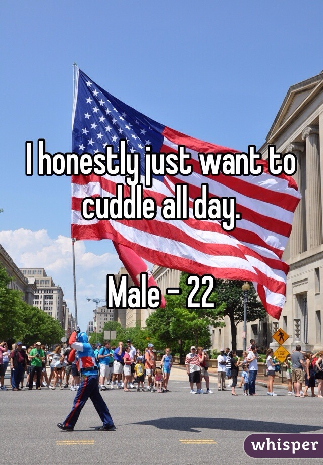 I honestly just want to cuddle all day. 

Male - 22