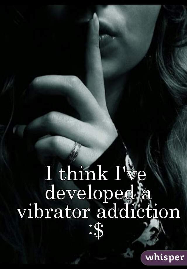 I think I've developed a vibrator addiction :$ 