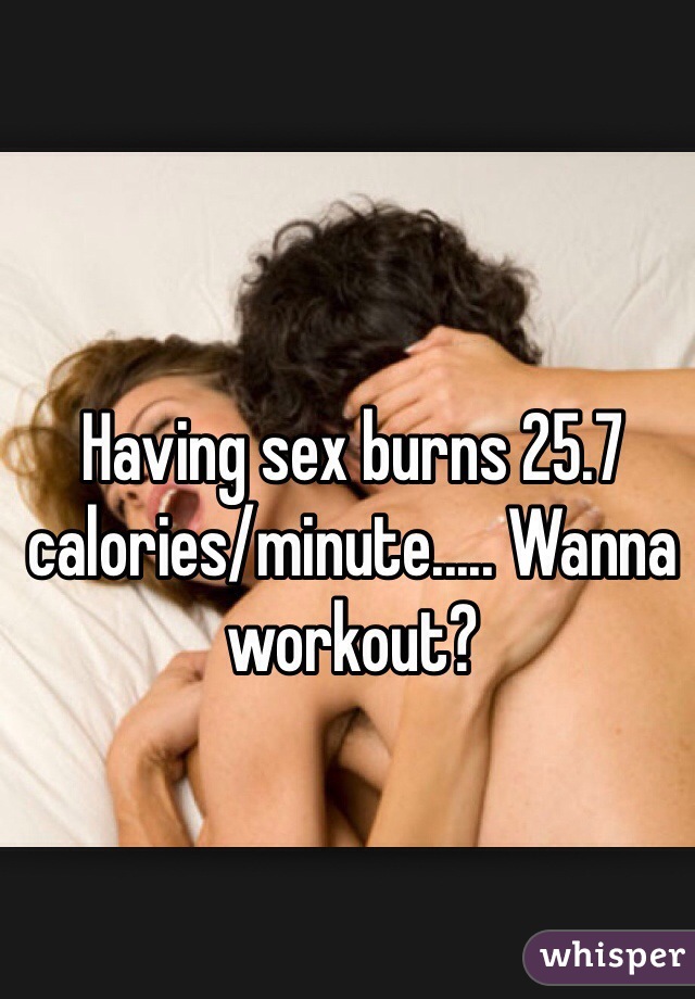 Having sex burns 25.7 calories/minute..... Wanna workout?