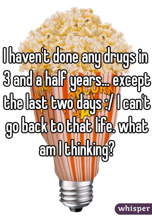 I haven't done any drugs in 3 and a half years... except the last two days :/ I can't go back to that life. what am I thinking?