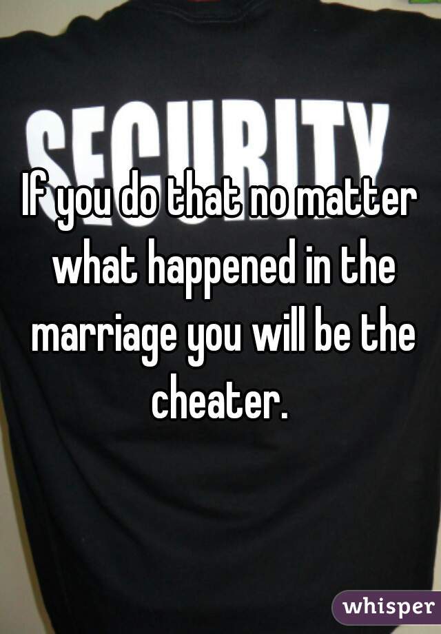 If you do that no matter what happened in the marriage you will be the cheater. 