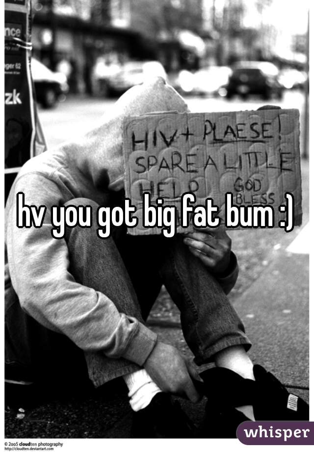 hv you got big fat bum :)