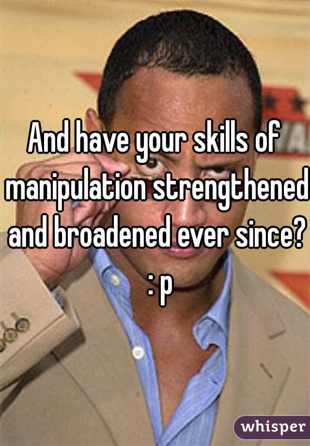 And have your skills of manipulation strengthened and broadened ever since?  : p