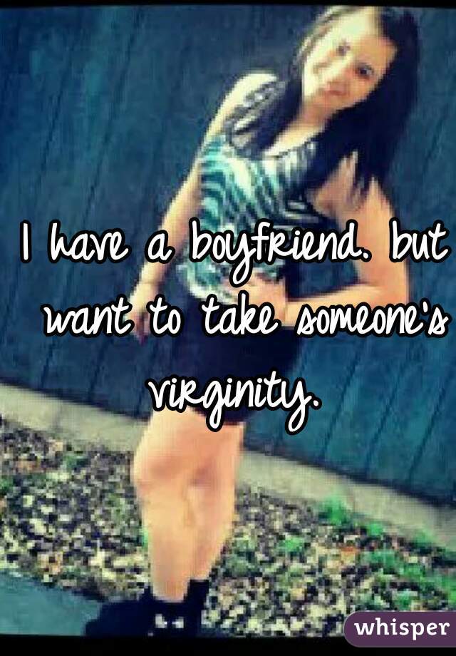 I have a boyfriend. but want to take someone's virginity. 