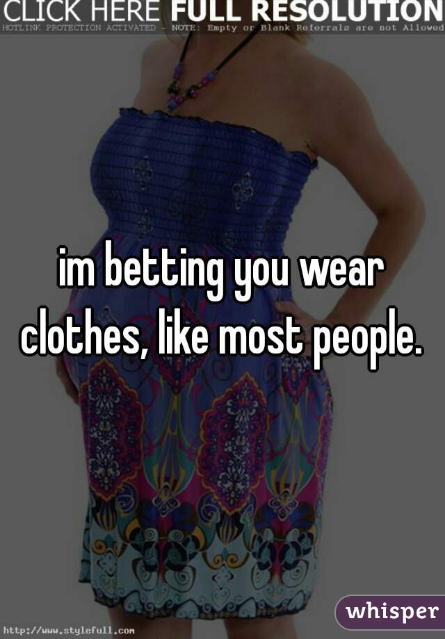 im betting you wear clothes, like most people. 