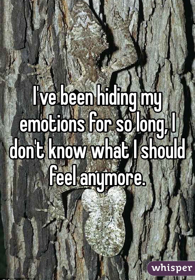 I've been hiding my emotions for so long, I don't know what I should feel anymore. 