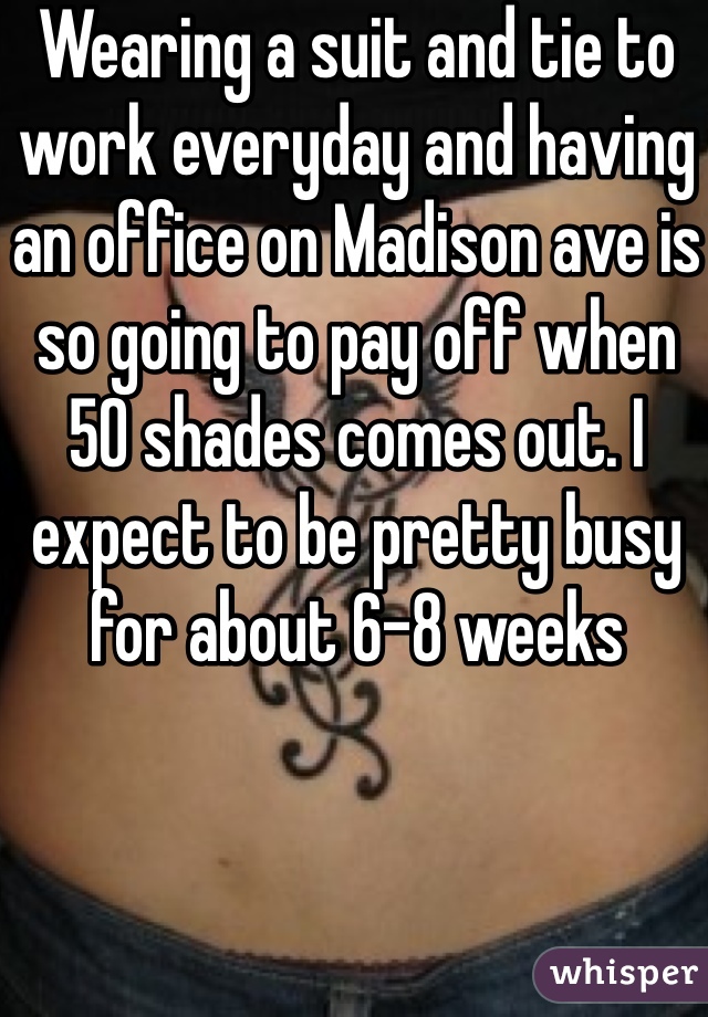 Wearing a suit and tie to work everyday and having an office on Madison ave is so going to pay off when 50 shades comes out. I expect to be pretty busy for about 6-8 weeks
