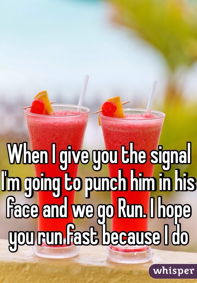 When I give you the signal I'm going to punch him in his face and we go Run. I hope you run fast because I do