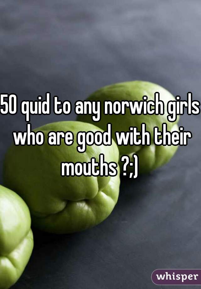50 quid to any norwich girls who are good with their mouths ?;) 