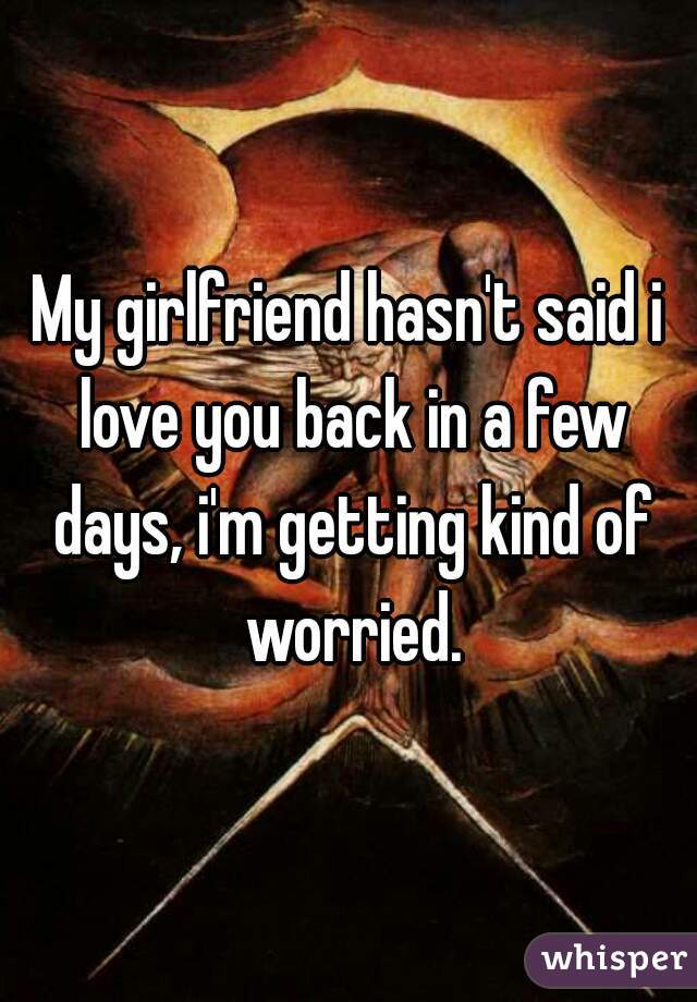 My girlfriend hasn't said i love you back in a few days, i'm getting kind of worried.