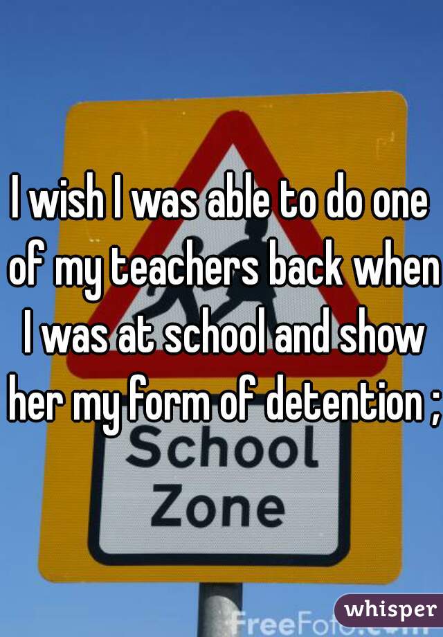 I wish I was able to do one of my teachers back when I was at school and show her my form of detention ;)
