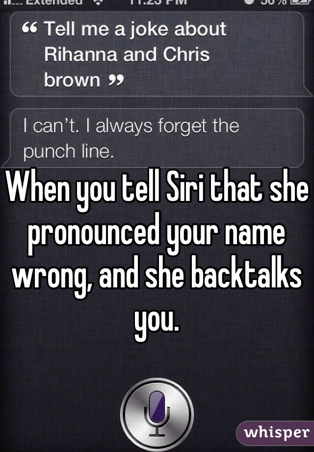 When you tell Siri that she pronounced your name wrong, and she backtalks you. 
