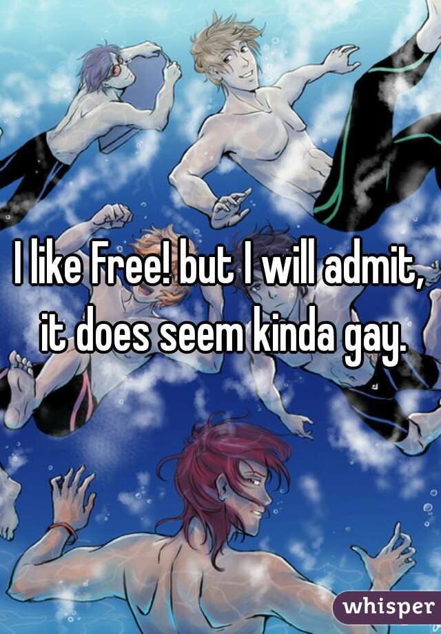 I like Free! but I will admit, it does seem kinda gay.