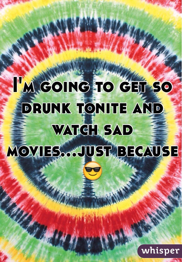 I'm going to get so drunk tonite and watch sad movies...just because 😎