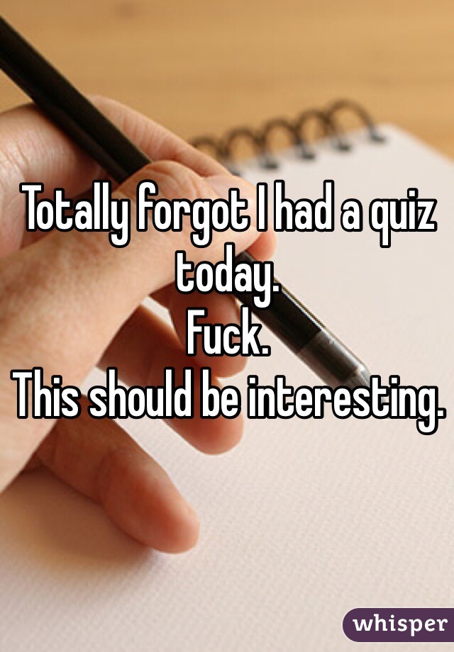 Totally forgot I had a quiz today. 
Fuck. 
This should be interesting. 