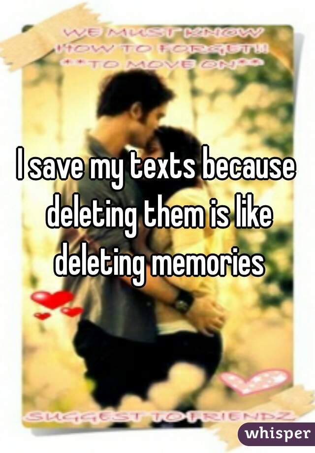 I save my texts because deleting them is like deleting memories