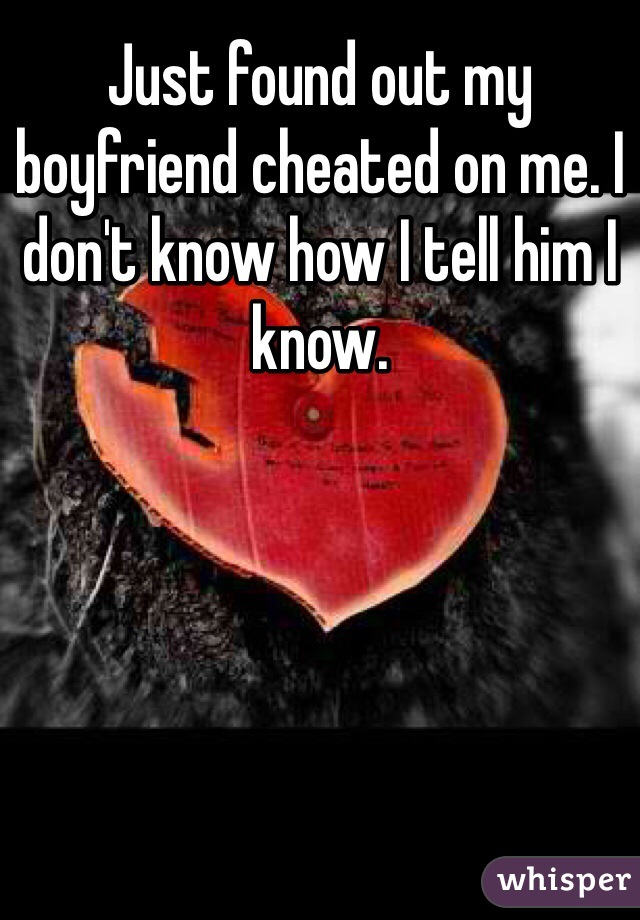 Just found out my boyfriend cheated on me. I don't know how I tell him I know. 
