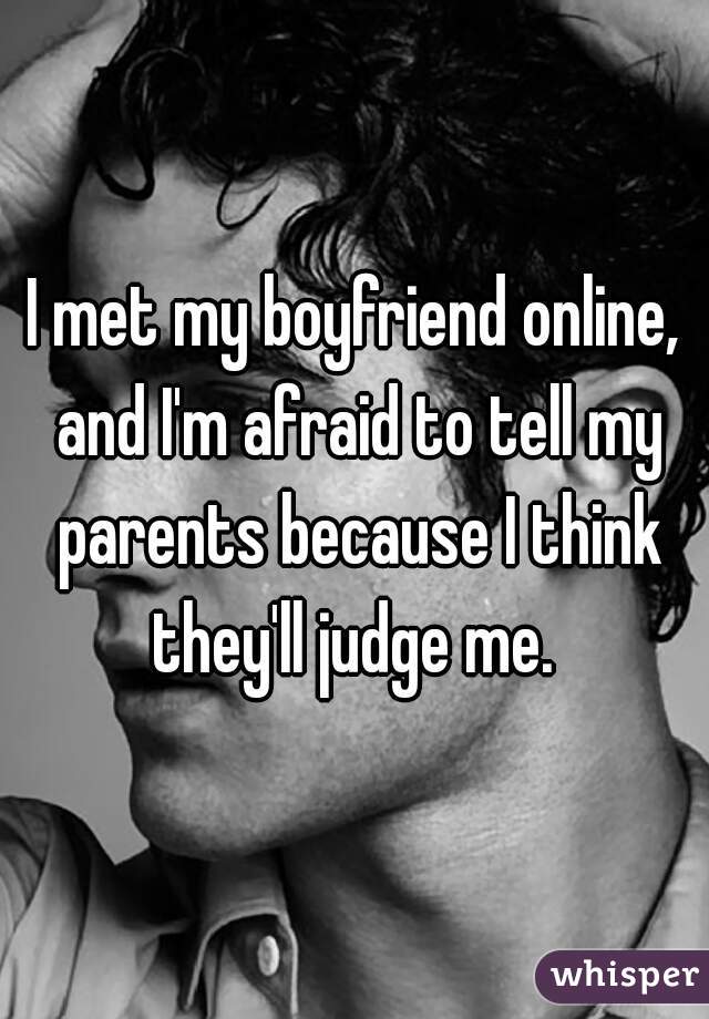 I met my boyfriend online, and I'm afraid to tell my parents because I think they'll judge me. 
