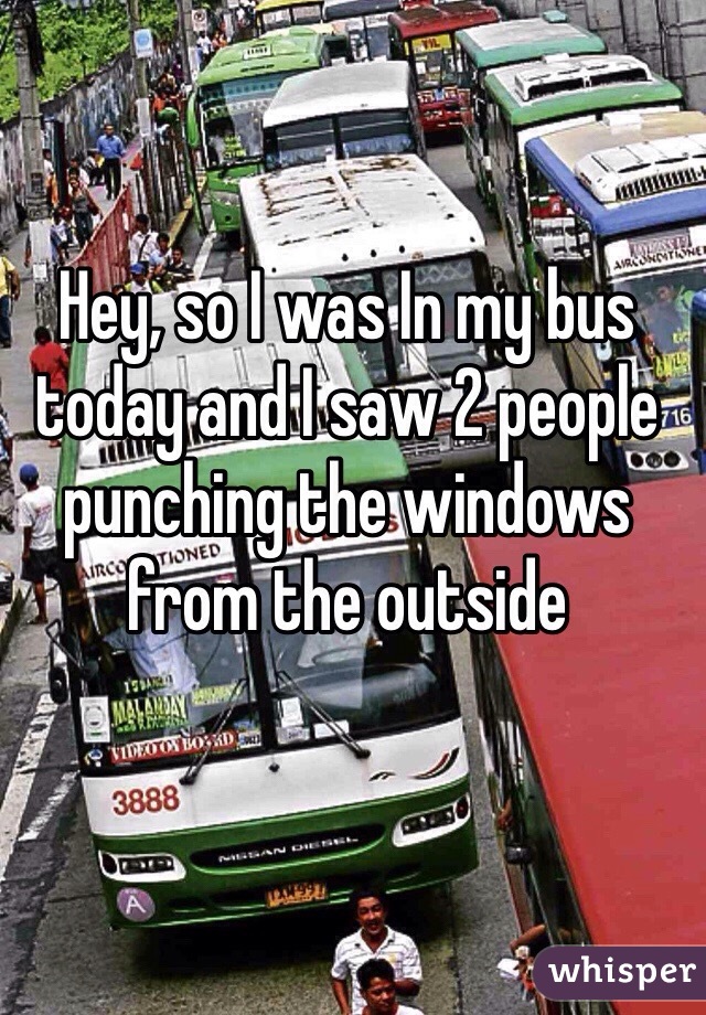 Hey, so I was In my bus today and I saw 2 people punching the windows from the outside 