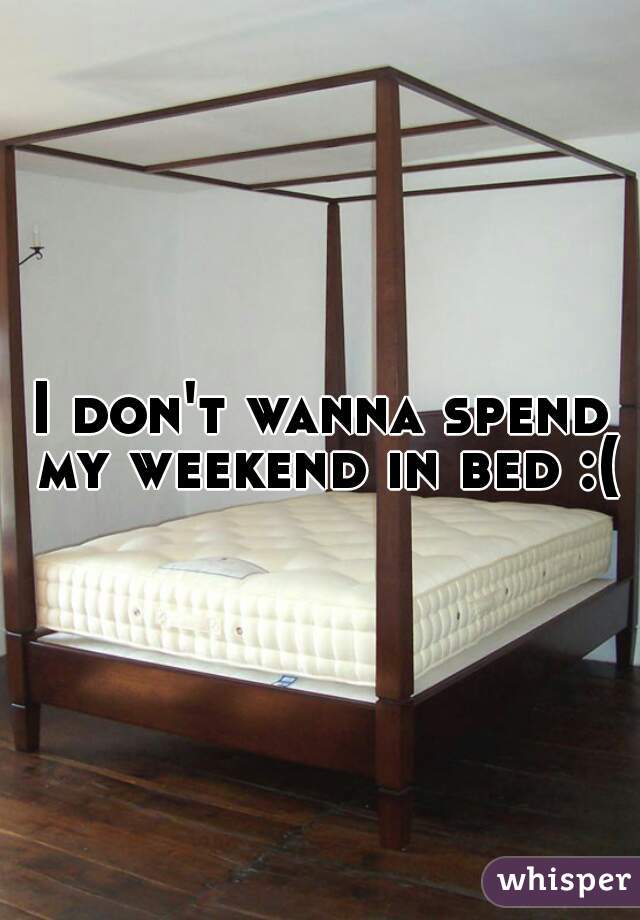 I don't wanna spend my weekend in bed :(