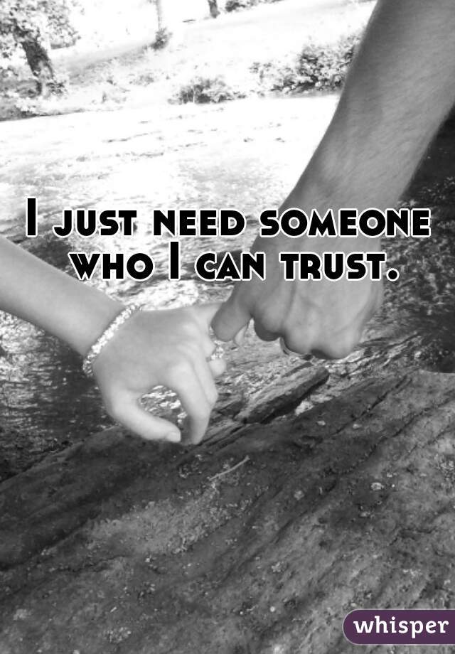 I just need someone who I can trust.