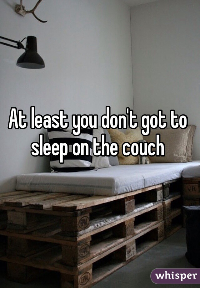 At least you don't got to sleep on the couch