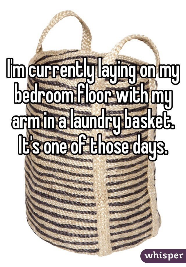 I'm currently laying on my bedroom floor with my arm in a laundry basket. It's one of those days. 